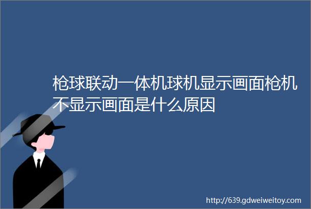 枪球联动一体机球机显示画面枪机不显示画面是什么原因