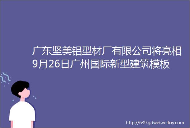 广东坚美铝型材厂有限公司将亮相9月26日广州国际新型建筑模板脚手架展览会